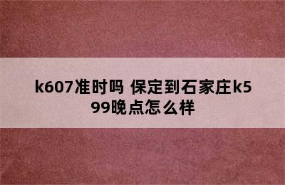 保定到邯郸的K606/k607准时吗 保定到石家庄k599晚点怎么样